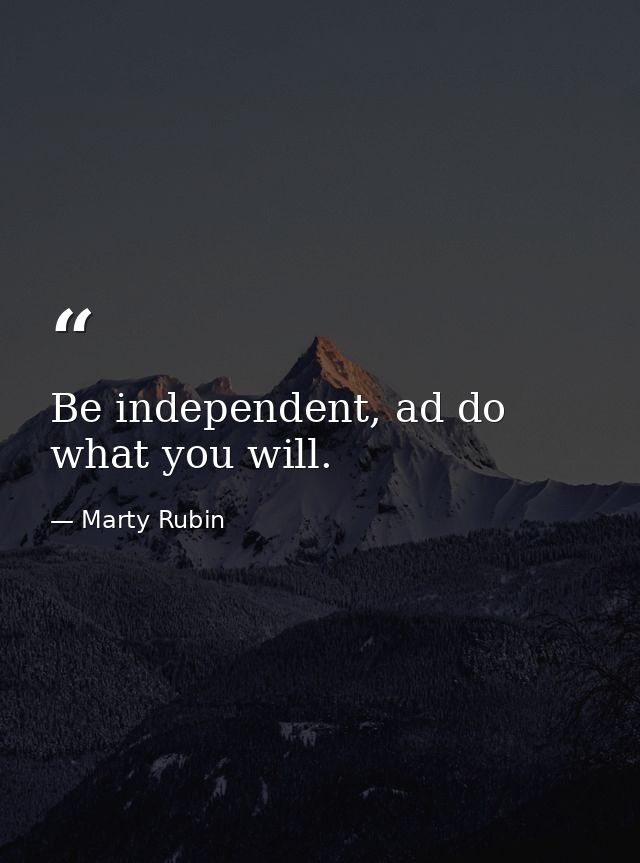 Be independent, ad do what you will. — Marty Rubin