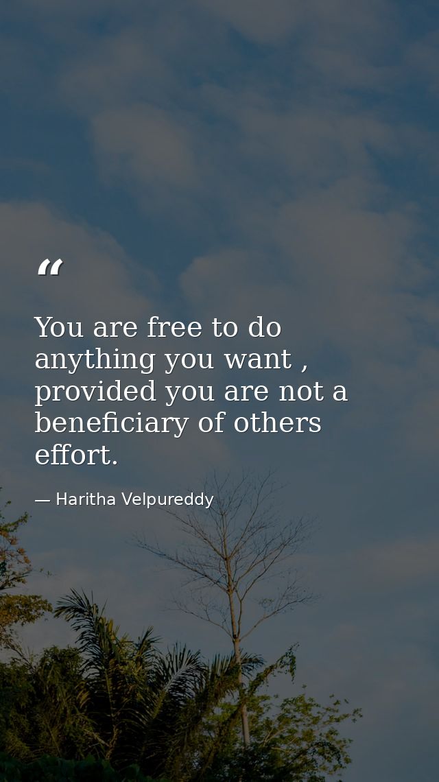 You are free to do anything you want , provided you are not a beneficiary of others effort. — Haritha Velpureddy