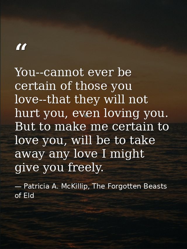 You--cannot ever be certain of those you love--that they will not hurt you, even loving you. But to make me certain to l — Patricia A. McKillip, The Forgotten Beasts of Eld