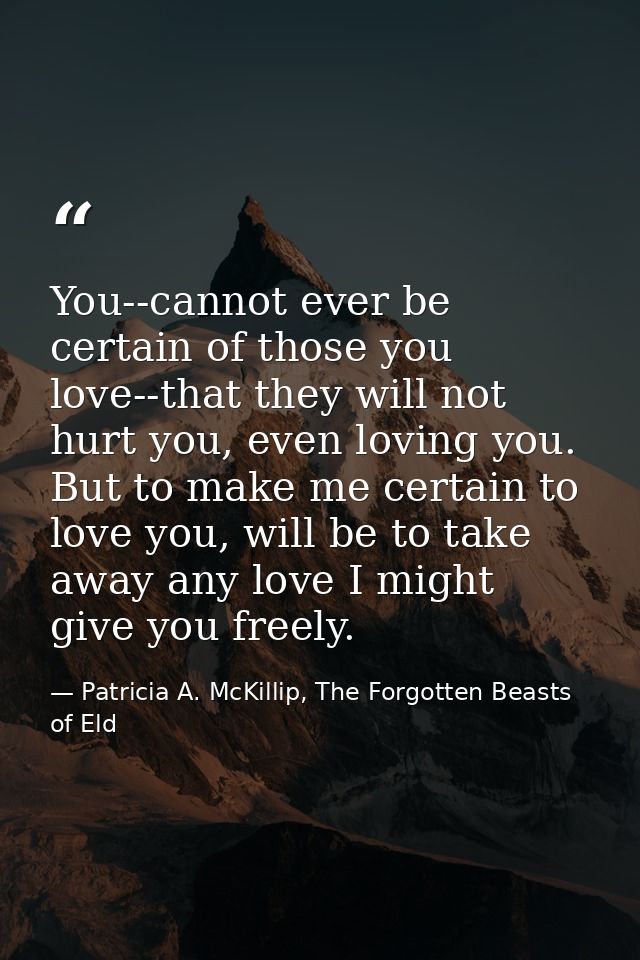 You--cannot ever be certain of those you love--that they will not hurt you, even loving you. But to make me certain to l — Patricia A. McKillip, The Forgotten Beasts of Eld