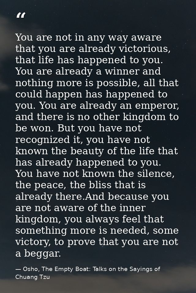 You are not in any way aware that you are already victorious, that life has happened to you. You are already a winner an — Osho, The Empty Boat: Talks on the Sayings of Chuang Tzu