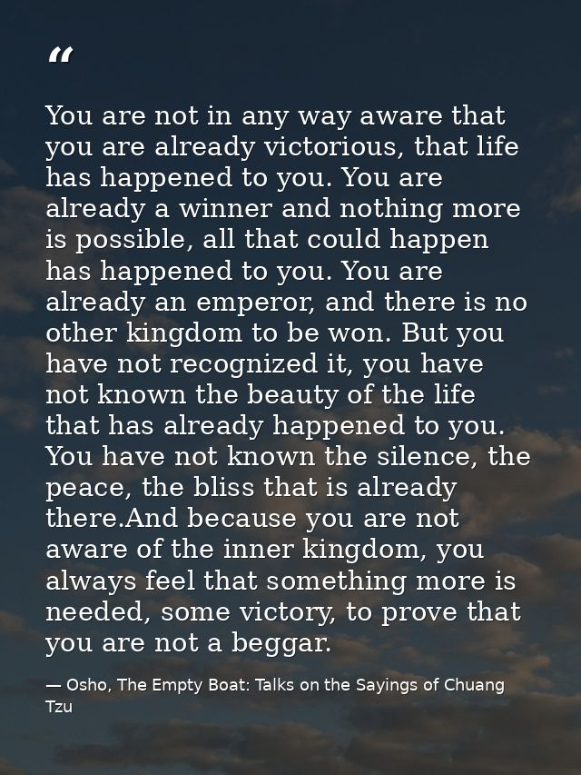 You are not in any way aware that you are already victorious, that life has happened to you. You are already a winner an — Osho, The Empty Boat: Talks on the Sayings of Chuang Tzu