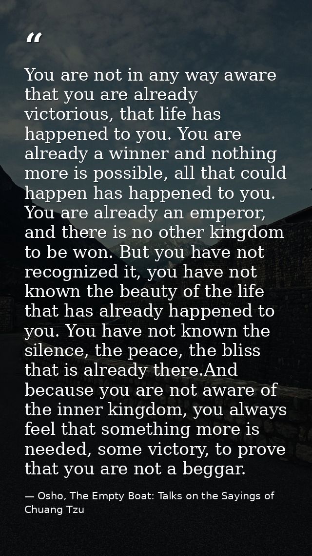 You are not in any way aware that you are already victorious, that life has happened to you. You are already a winner an — Osho, The Empty Boat: Talks on the Sayings of Chuang Tzu