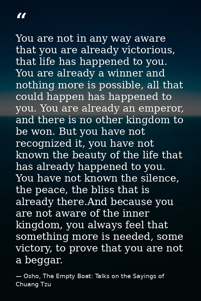 You are not in any way aware that you are already victorious, that life has happened to you. You are already a winner an — Osho, The Empty Boat: Talks on the Sayings of Chuang Tzu