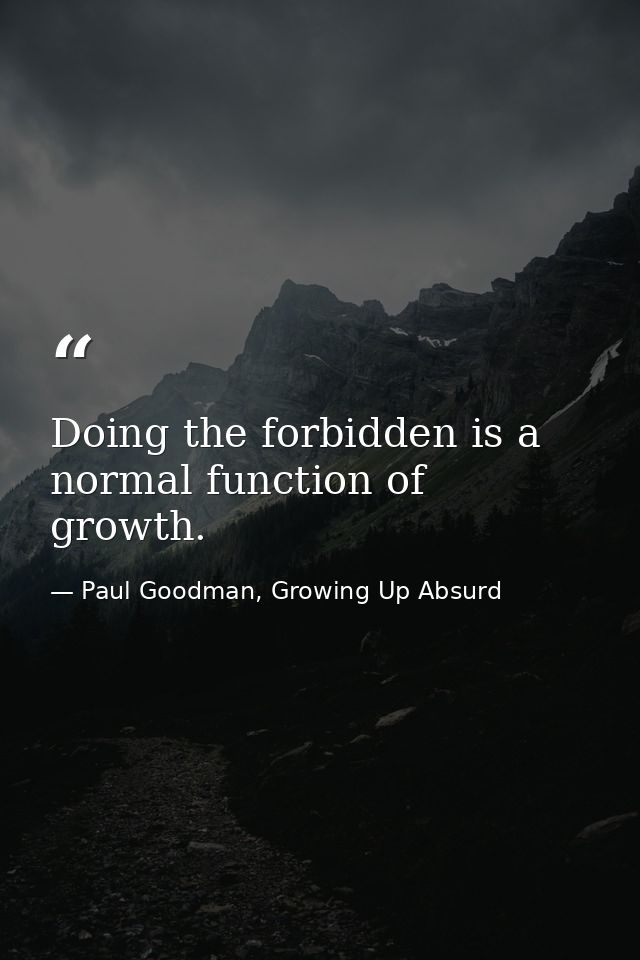 Doing the forbidden is a normal function of growth. — Paul Goodman, Growing Up Absurd