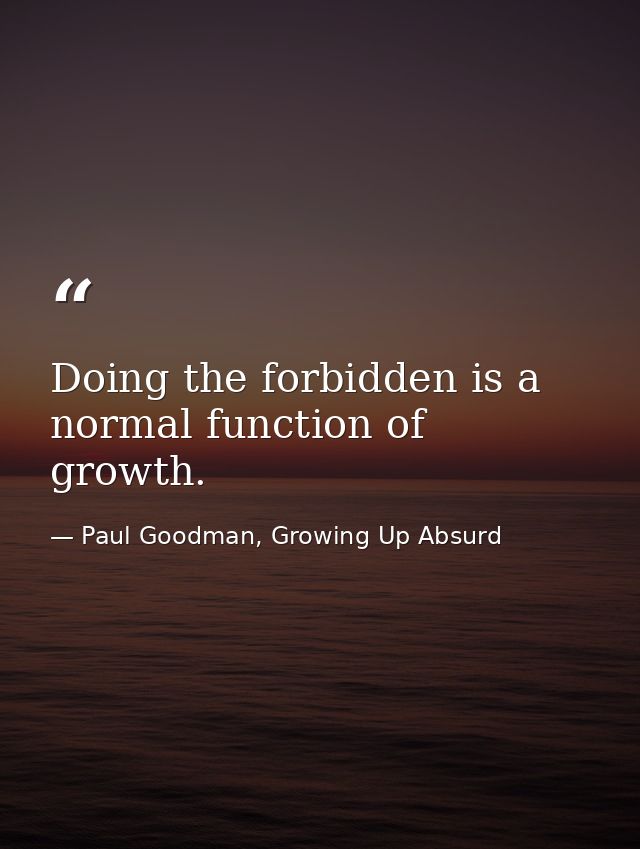 Doing the forbidden is a normal function of growth. — Paul Goodman, Growing Up Absurd