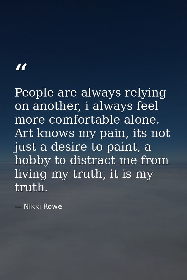 People are always relying on another, i always feel more comfortable alone. Art knows my pain, its not just a desire to  — Nikki Rowe