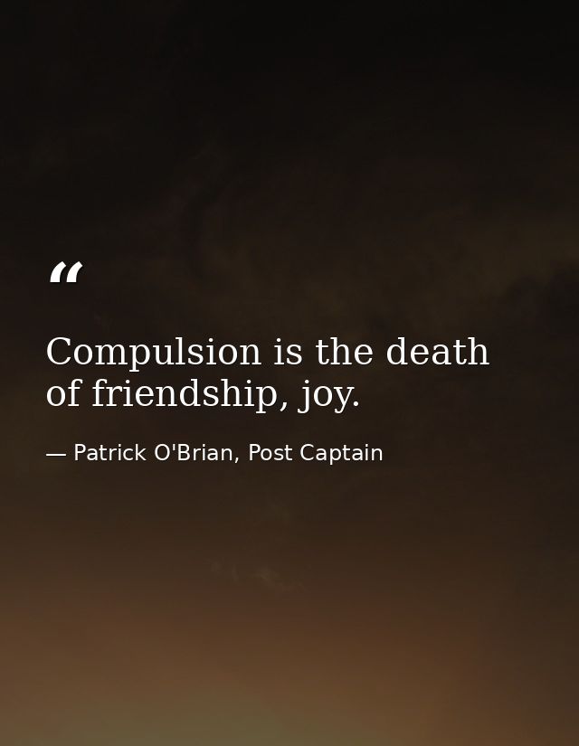 Compulsion is the death of friendship, joy. — Patrick O'Brian, Post Captain