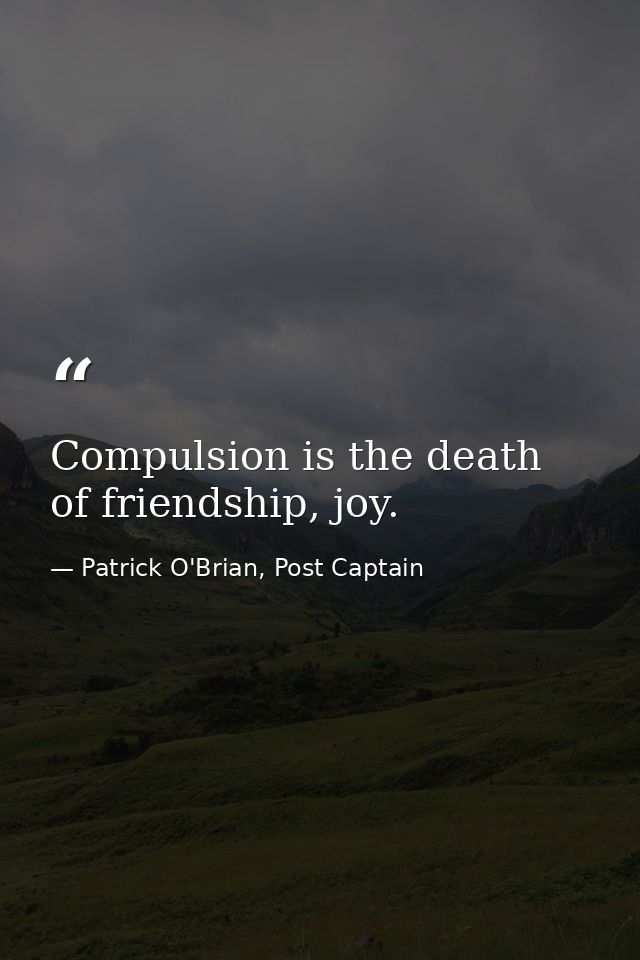 Compulsion is the death of friendship, joy. — Patrick O'Brian, Post Captain