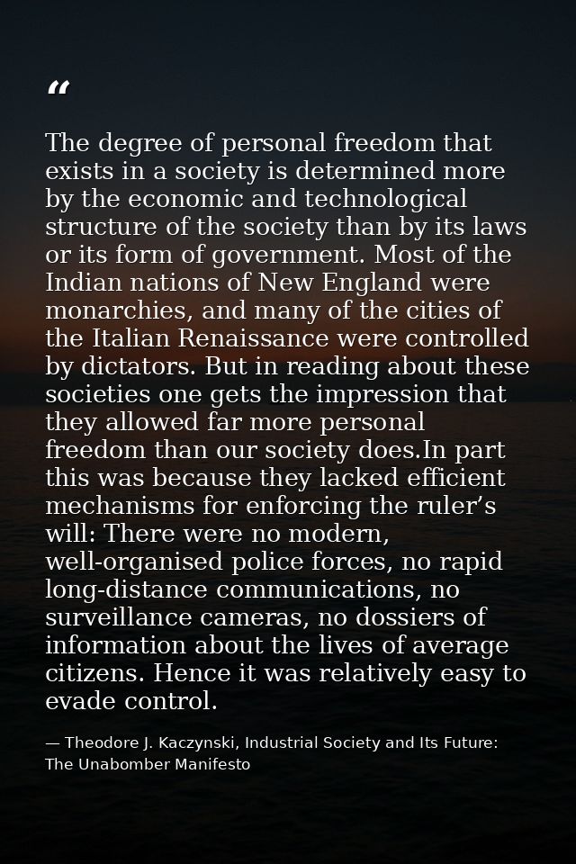The degree of personal freedom that exists in a society is determined more by the economic and technological structure o — Theodore J. Kaczynski, Industrial Society and Its Future: The Unabomber Manifesto