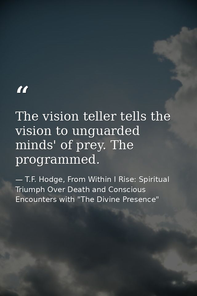 The vision teller tells the vision to unguarded minds' of prey. The programmed. — T.F. Hodge, From Within I Rise: Spiritual Triumph Over Death and Conscious Encounters with "The Divine Presence"