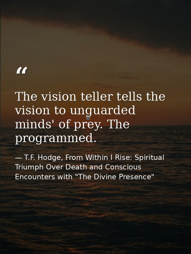 The vision teller tells the vision to unguarded minds' of prey. The programmed. — T.F. Hodge, From Within I Rise: Spiritual Triumph Over Death and Conscious Encounters with "The Divine Presence"