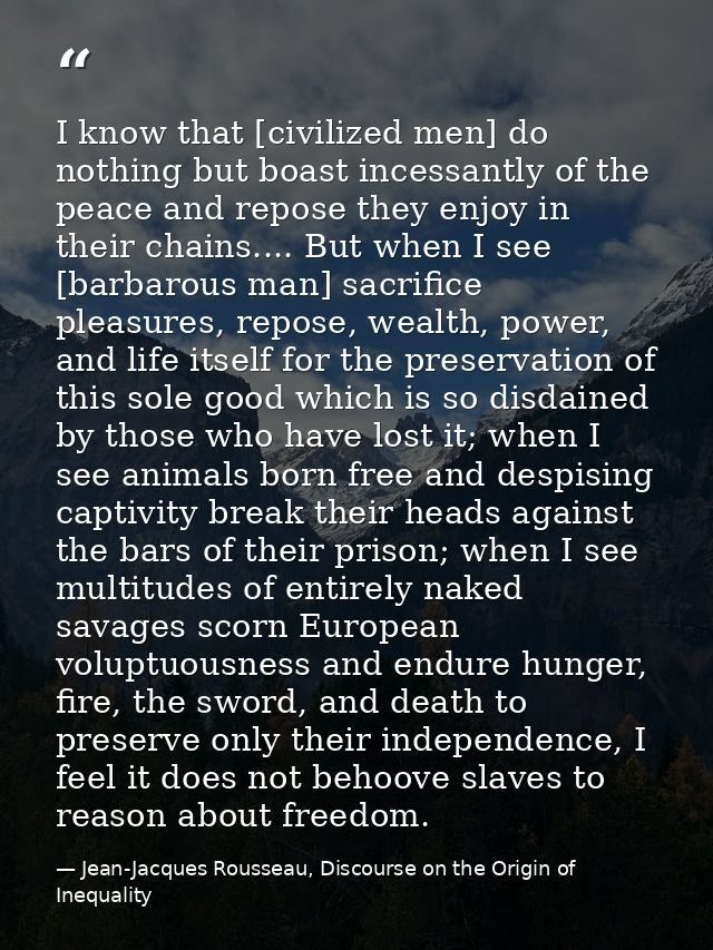 I know that [civilized men] do nothing but boast incessantly of the peace and repose they enjoy in their chains.... But  — Jean-Jacques Rousseau, Discourse on the Origin of Inequality