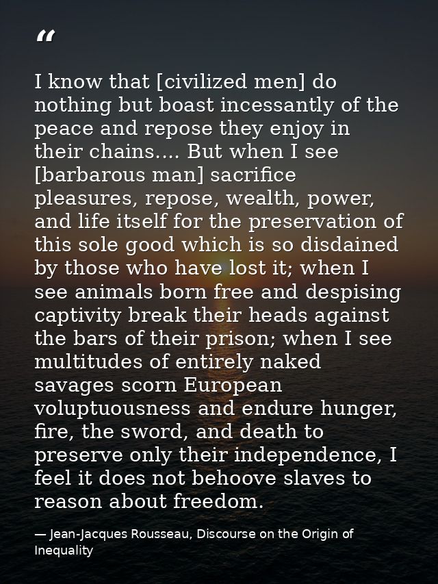 I know that [civilized men] do nothing but boast incessantly of the peace and repose they enjoy in their chains.... But  — Jean-Jacques Rousseau, Discourse on the Origin of Inequality