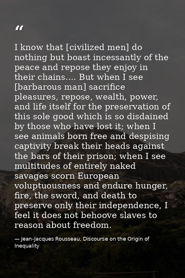 I know that [civilized men] do nothing but boast incessantly of the peace and repose they enjoy in their chains.... But  — Jean-Jacques Rousseau, Discourse on the Origin of Inequality