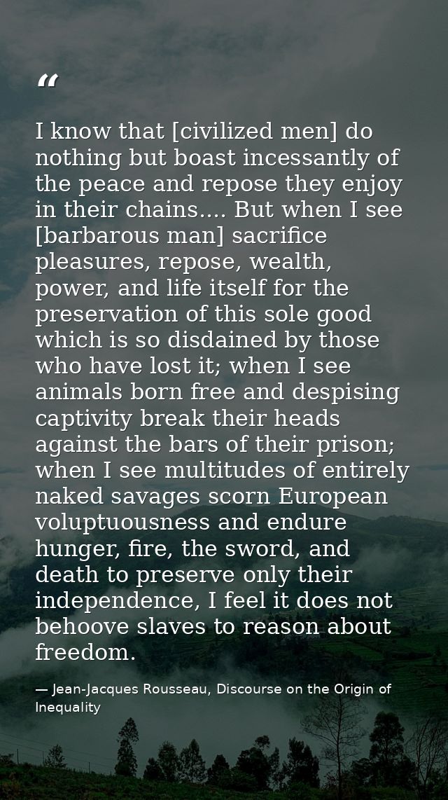 I know that [civilized men] do nothing but boast incessantly of the peace and repose they enjoy in their chains.... But  — Jean-Jacques Rousseau, Discourse on the Origin of Inequality