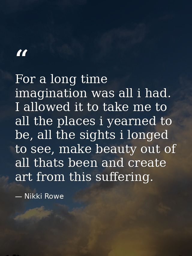 For a long time imagination was all i had. I allowed it to take me to all the places i yearned to be, all the sights i l — Nikki Rowe