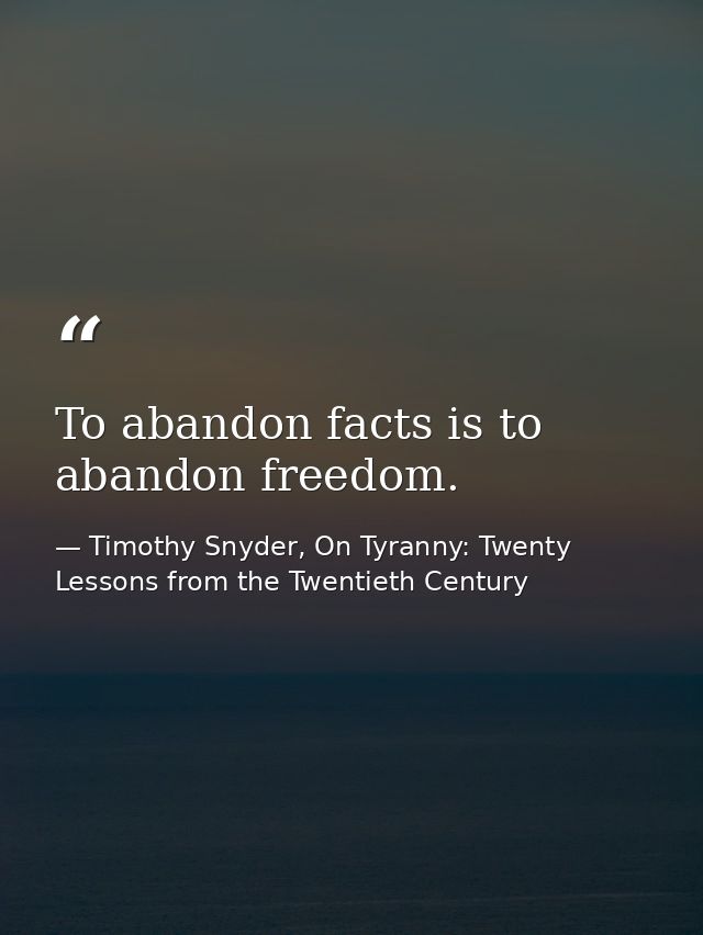 To abandon facts is to abandon freedom. — Timothy Snyder, On Tyranny: Twenty Lessons from the Twentieth Century