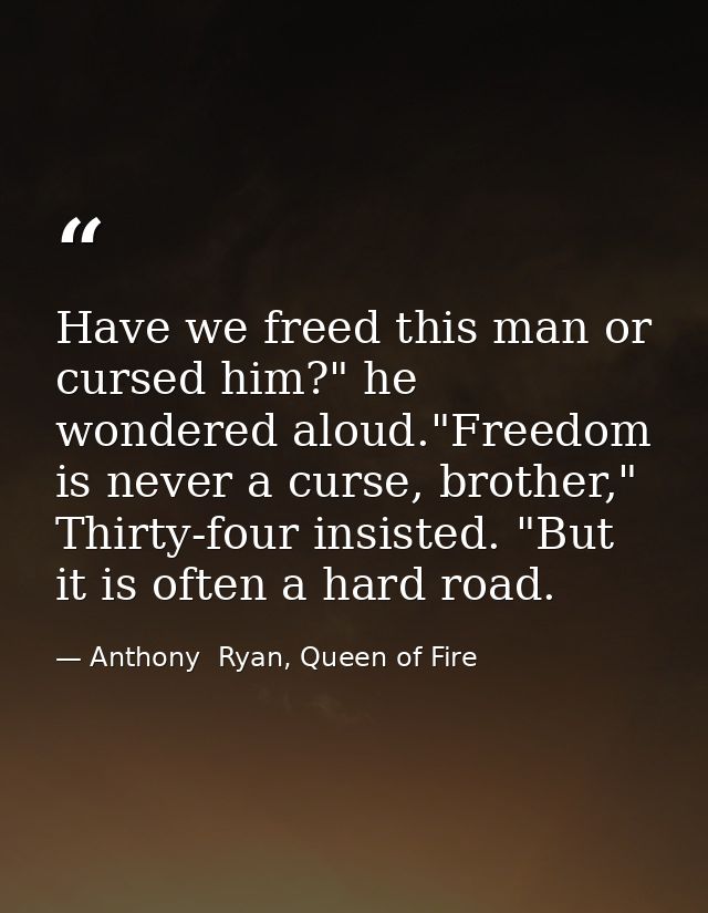 Have we freed this man or cursed him?" he wondered aloud."Freedom is never a curse, brother," Thirty-four insisted. "But — Anthony  Ryan, Queen of Fire