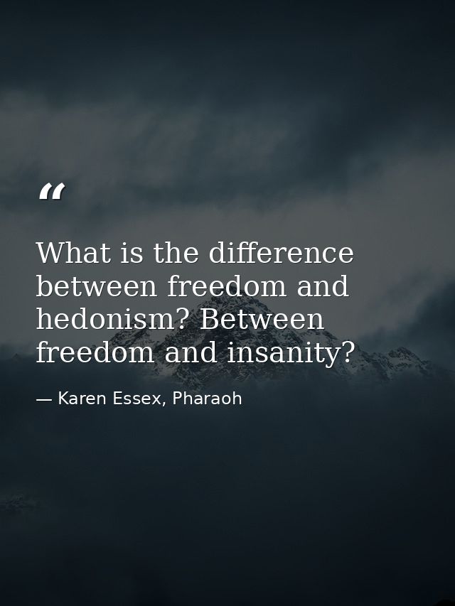 What is the difference between freedom and hedonism? Between freedom and insanity? — Karen Essex, Pharaoh
