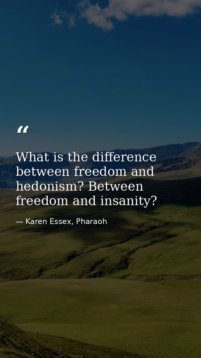 What is the difference between freedom and hedonism? Between freedom and insanity? — Karen Essex, Pharaoh