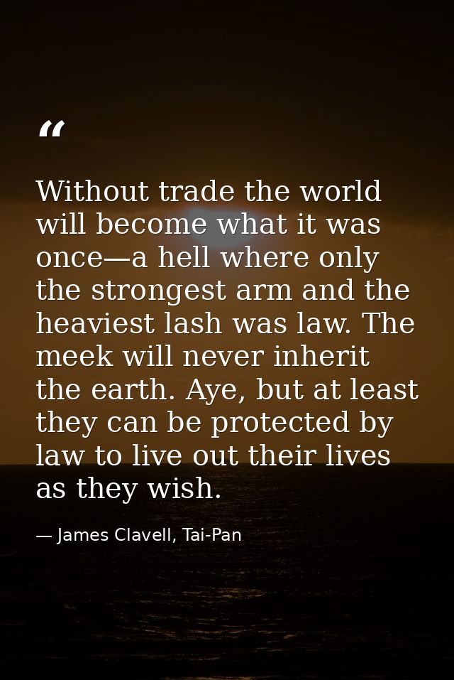 Without trade the world will become what it was once—a hell where only the strongest arm and the heaviest lash was law.  — James Clavell, Tai-Pan