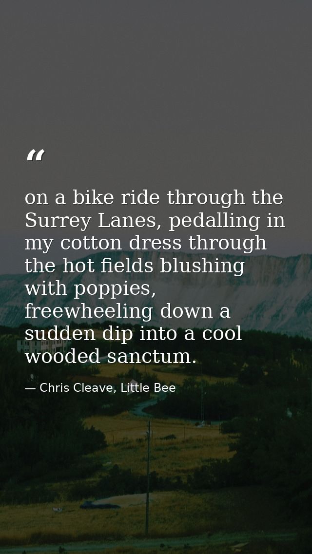 on a bike ride through the Surrey Lanes, pedalling in my cotton dress through the hot fields blushing with poppies, free — Chris Cleave, Little Bee
