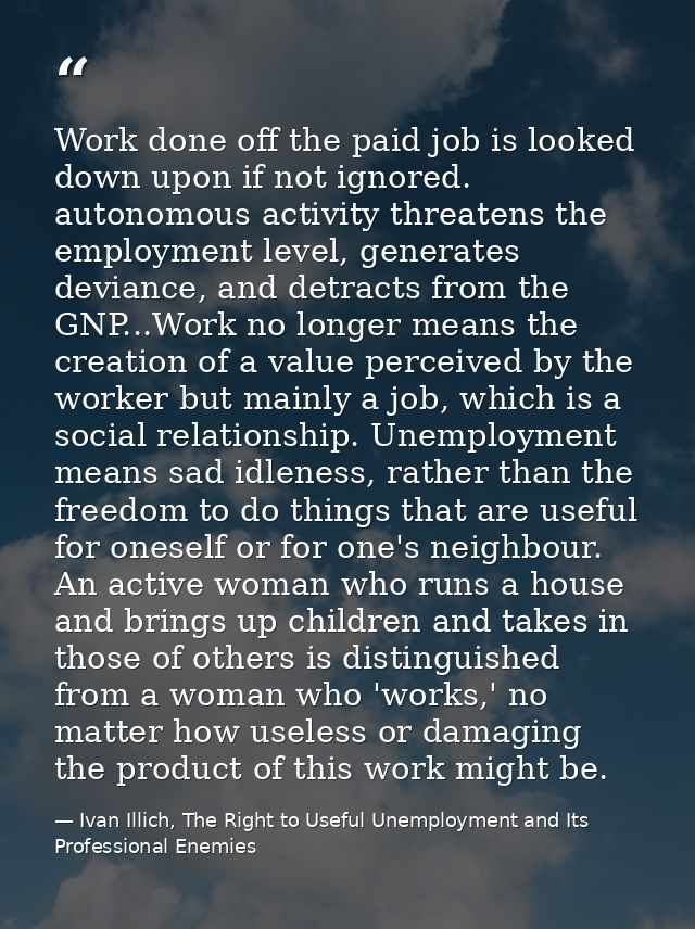 Work done off the paid job is looked down upon if not ignored. autonomous activity threatens the employment level, gener — Ivan Illich, The Right to Useful Unemployment and Its Professional Enemies