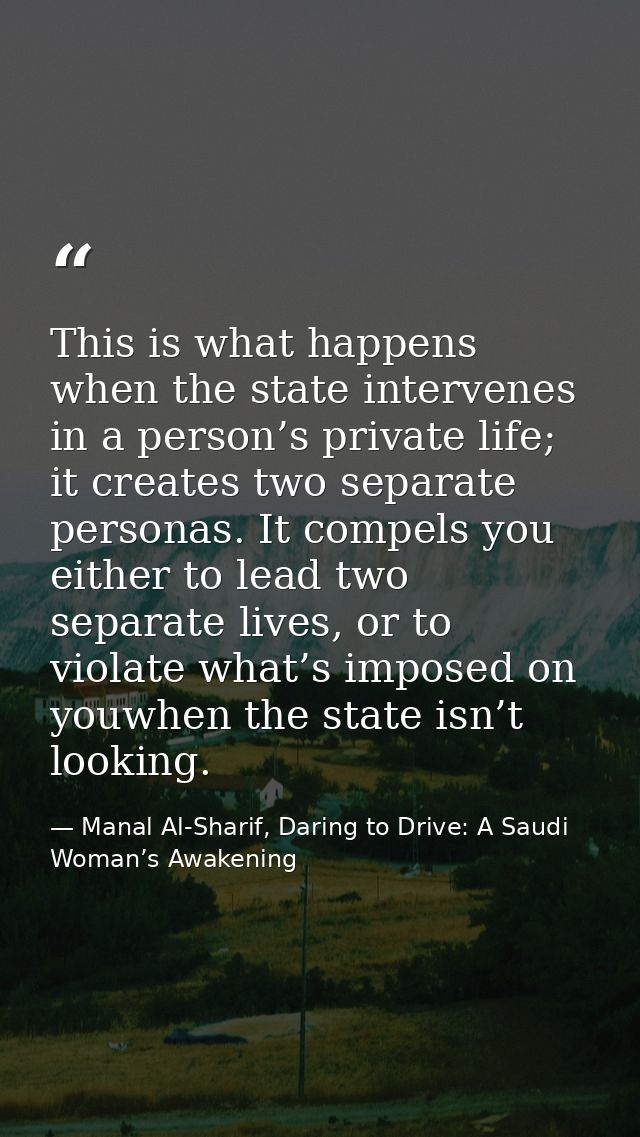 This is what happens when the state intervenes in a person’s private life; it creates two separate personas. It compels  — Manal Al-Sharif, Daring to Drive: A Saudi Woman’s Awakening