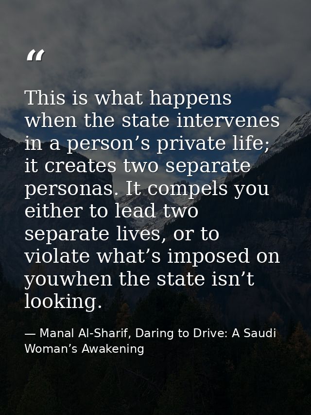 This is what happens when the state intervenes in a person’s private life; it creates two separate personas. It compels  — Manal Al-Sharif, Daring to Drive: A Saudi Woman’s Awakening