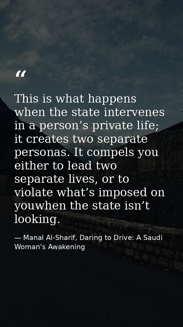 This is what happens when the state intervenes in a person’s private life; it creates two separate personas. It compels  — Manal Al-Sharif, Daring to Drive: A Saudi Woman’s Awakening