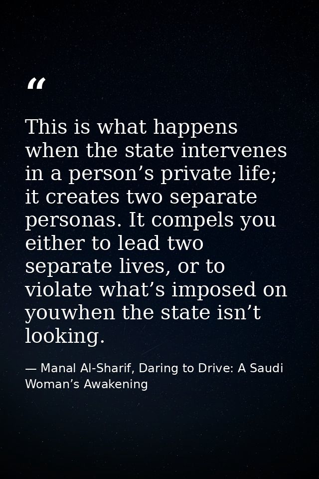 This is what happens when the state intervenes in a person’s private life; it creates two separate personas. It compels  — Manal Al-Sharif, Daring to Drive: A Saudi Woman’s Awakening