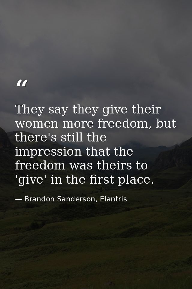 They say they give their women more freedom, but there's still the impression that the freedom was theirs to 'give' in t — Brandon Sanderson, Elantris