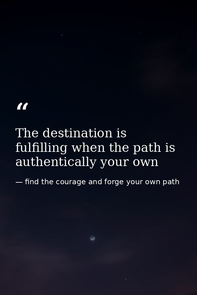 The destination is fulfilling when the path is authentically your own — find the courage and forge your own path