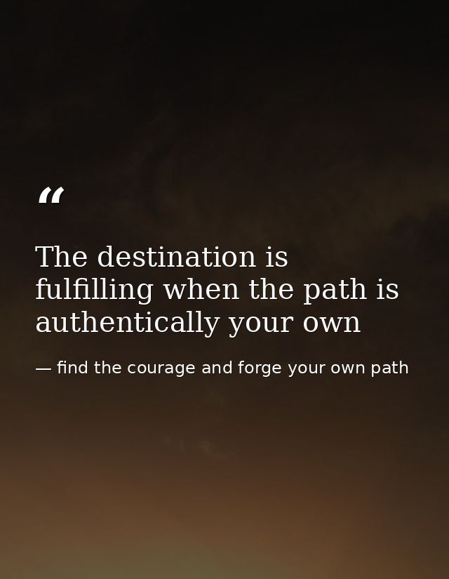 The destination is fulfilling when the path is authentically your own — find the courage and forge your own path