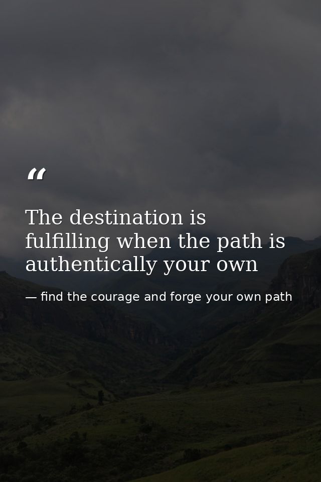 The destination is fulfilling when the path is authentically your own — find the courage and forge your own path
