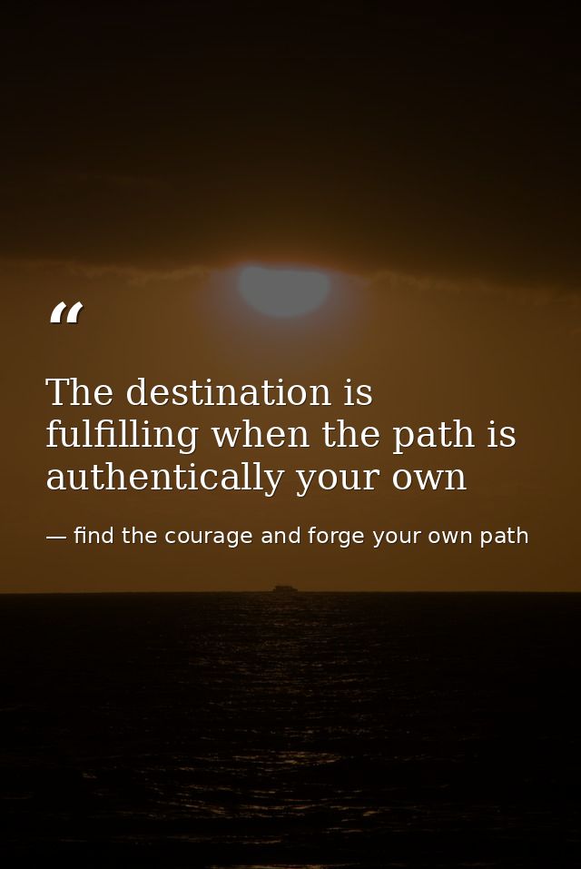 The destination is fulfilling when the path is authentically your own — find the courage and forge your own path