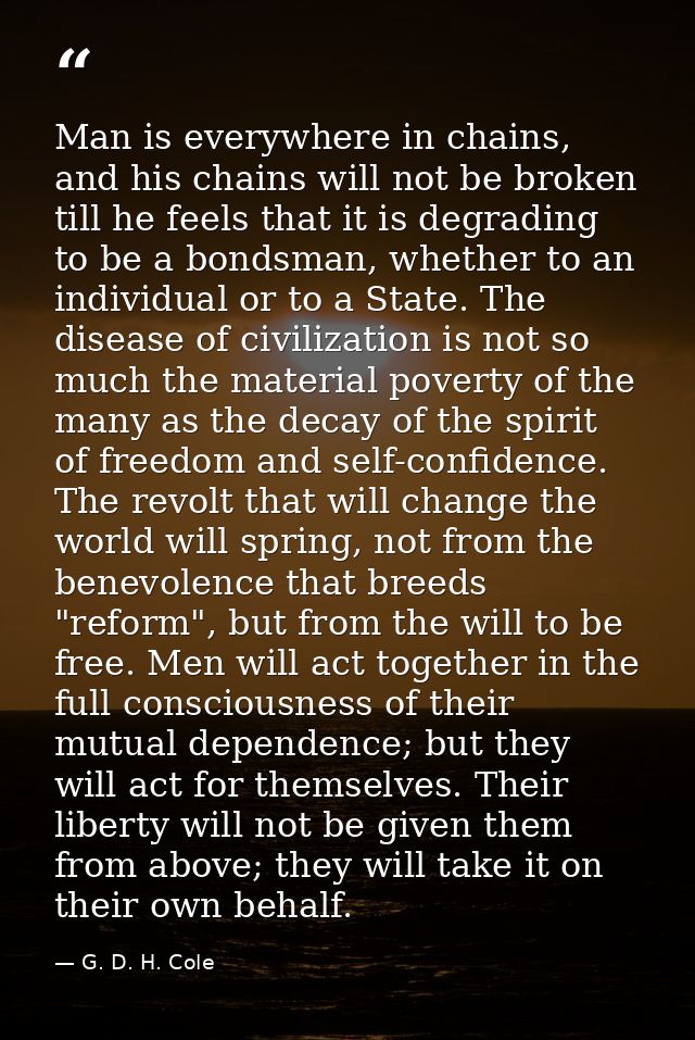 Man is everywhere in chains, and his chains will not be broken till he feels that it is degrading to be a bondsman, whet — G. D. H. Cole