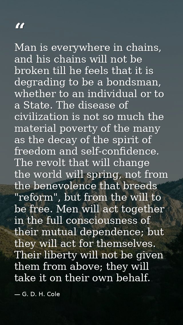 Man is everywhere in chains, and his chains will not be broken till he feels that it is degrading to be a bondsman, whet — G. D. H. Cole