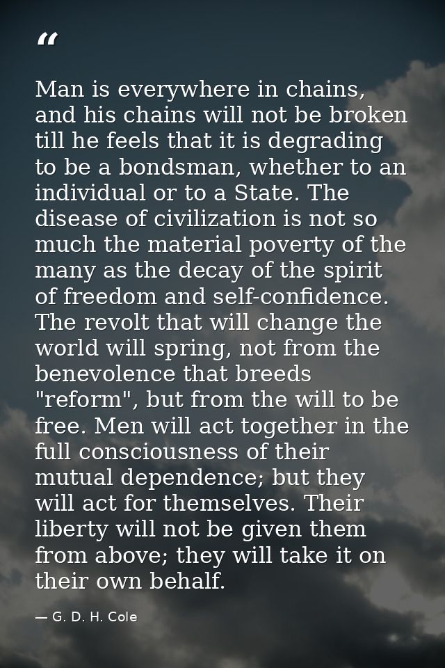 Man is everywhere in chains, and his chains will not be broken till he feels that it is degrading to be a bondsman, whet — G. D. H. Cole