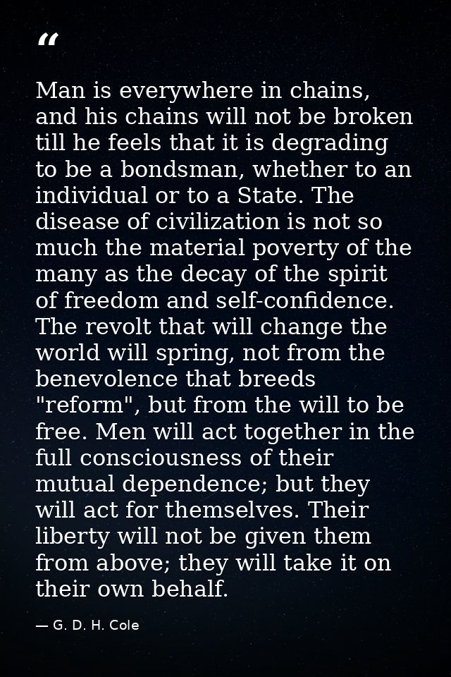 Man is everywhere in chains, and his chains will not be broken till he feels that it is degrading to be a bondsman, whet — G. D. H. Cole