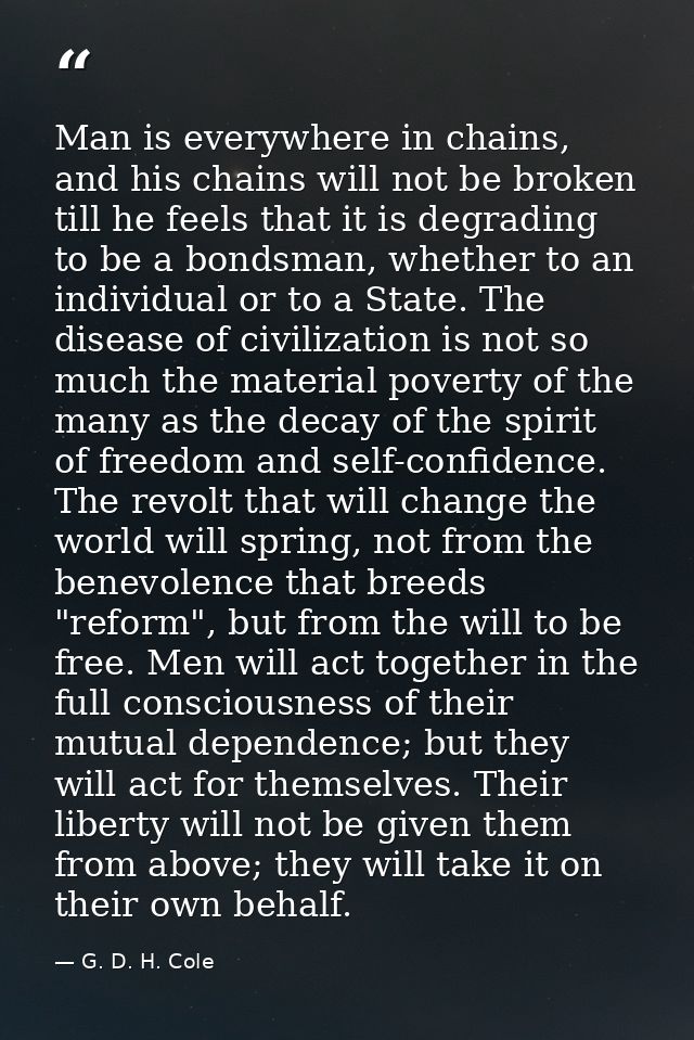 Man is everywhere in chains, and his chains will not be broken till he feels that it is degrading to be a bondsman, whet — G. D. H. Cole