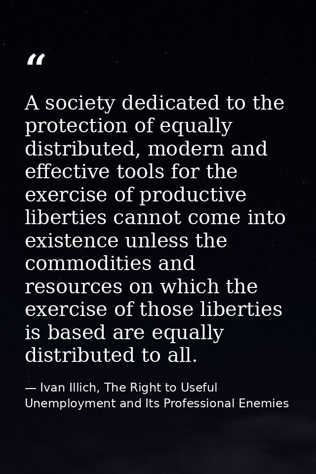 A society dedicated to the protection of equally distributed, modern and effective tools for the exercise of productive  — Ivan Illich, The Right to Useful Unemployment and Its Professional Enemies