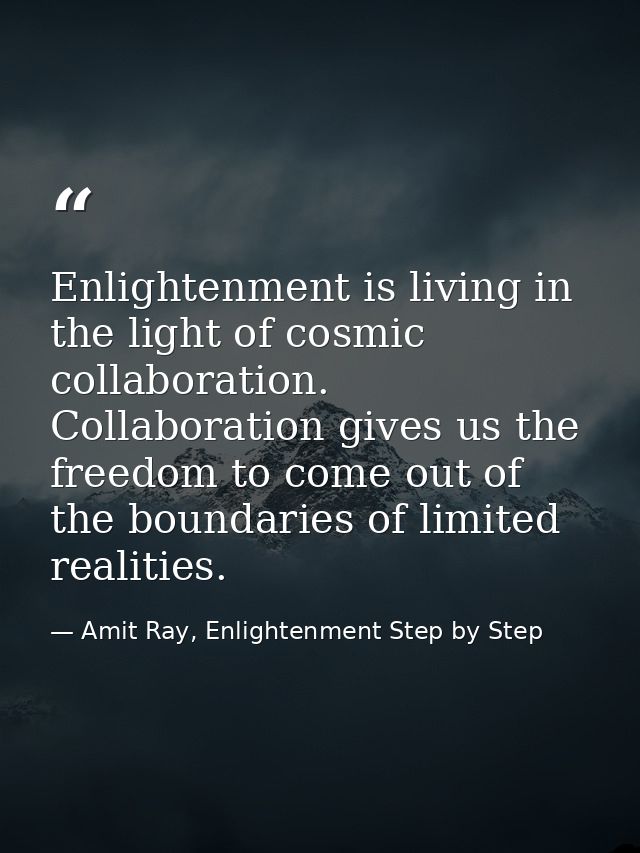 Enlightenment is living in the light of cosmic collaboration. Collaboration gives us the freedom to come out of the boun — Amit Ray, Enlightenment Step by Step