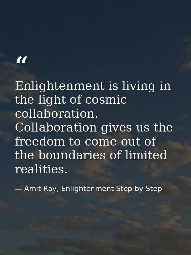 Enlightenment is living in the light of cosmic collaboration. Collaboration gives us the freedom to come out of the boun — Amit Ray, Enlightenment Step by Step