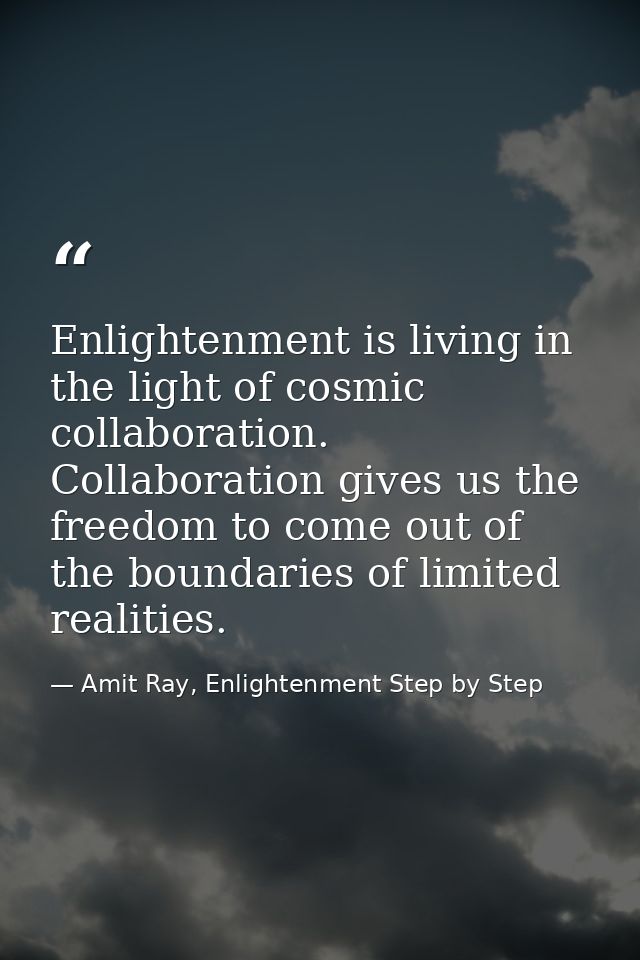 Enlightenment is living in the light of cosmic collaboration. Collaboration gives us the freedom to come out of the boun — Amit Ray, Enlightenment Step by Step