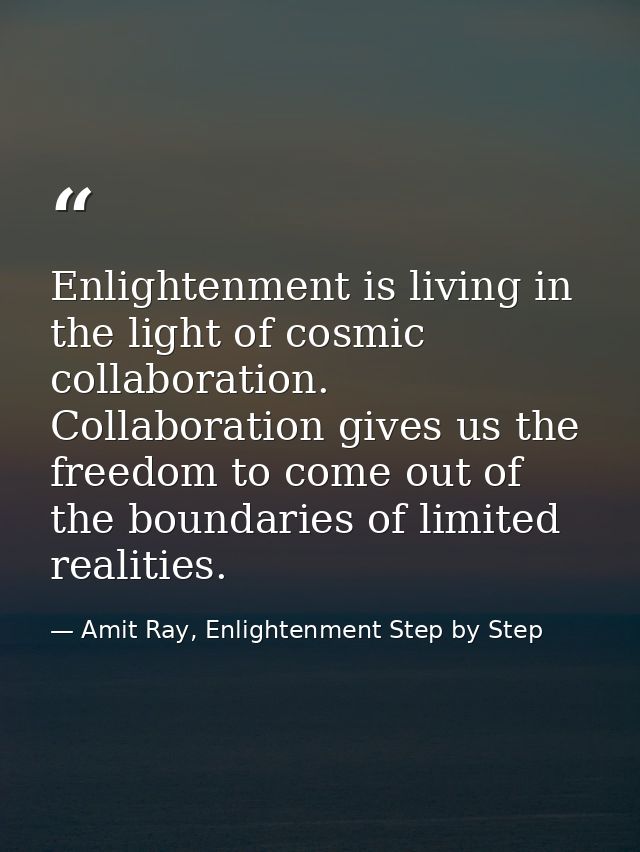 Enlightenment is living in the light of cosmic collaboration. Collaboration gives us the freedom to come out of the boun — Amit Ray, Enlightenment Step by Step