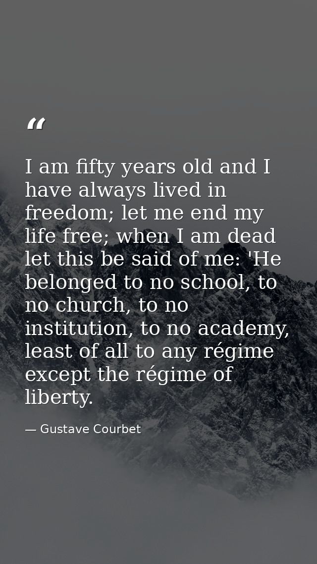 I am fifty years old and I have always lived in freedom; let me end my life free; when I am dead let this be said of me: — Gustave Courbet