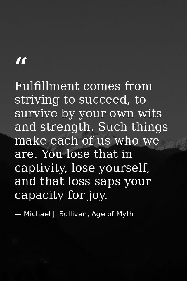 Fulfillment comes from striving to succeed, to survive by your own wits and strength. Such things make each of us who we — Michael J. Sullivan, Age of Myth