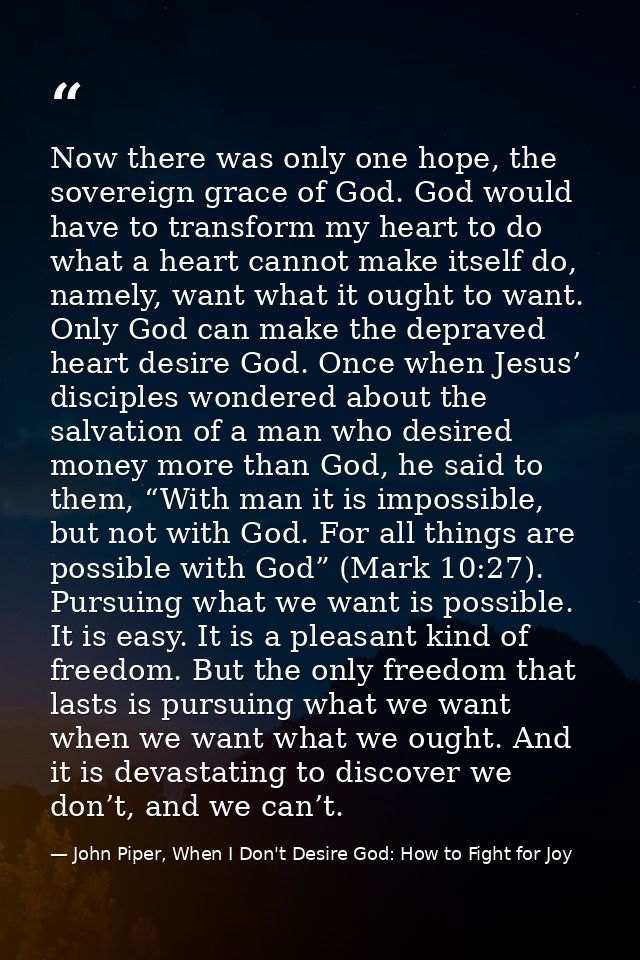 Now there was only one hope, the sovereign grace of God. God would have to transform my heart to do what a heart cannot  — John Piper, When I Don't Desire God: How to Fight for Joy